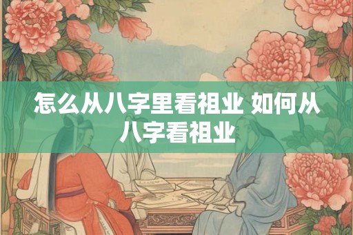 怎么从八字里看祖业 如何从八字看祖业