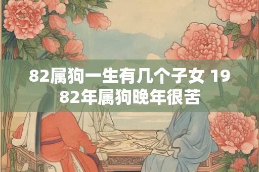 82属狗一生有几个子女 1982年属狗晚年很苦 82属狗一生有几个子女 1982年属狗晚年很苦