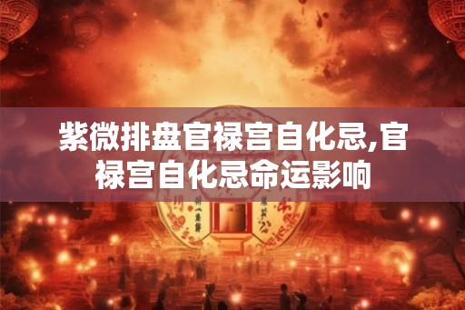 紫微排盘官禄宫自化忌,官禄宫自化忌命运影响