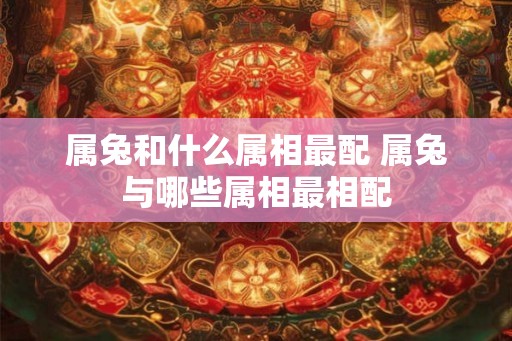 属兔和什么属相最配 属兔与哪些属相最相配