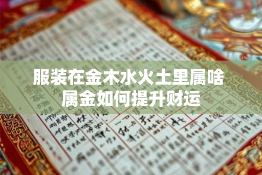 服装在金木水火土里属啥 属金如何提升财运 服装在金木水火土里属啥 属金如何提升财运