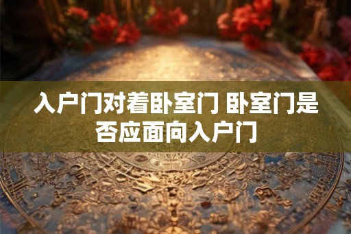 入户门对着卧室门 卧室门是否应面向入户门