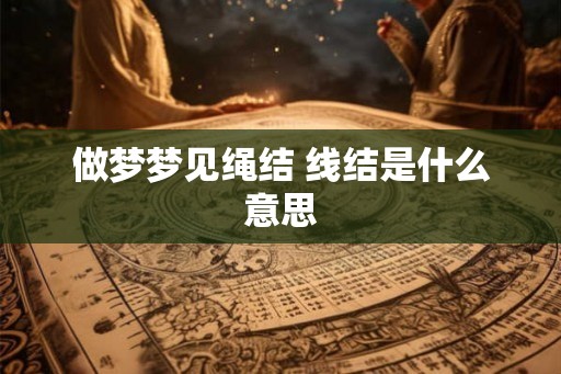 做梦梦见绳结 线结是什么意思