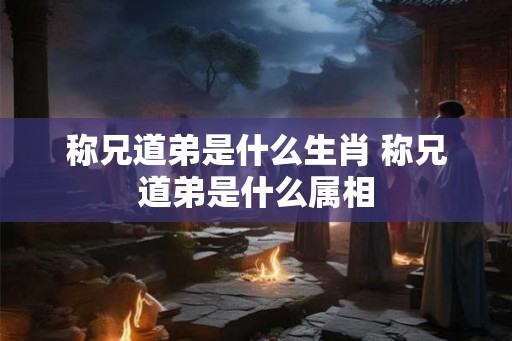 称兄道弟是什么生肖 称兄道弟是什么属相