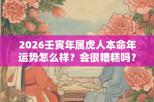 2026壬寅年属虎人本命年运势怎么样？会很糟糕吗？