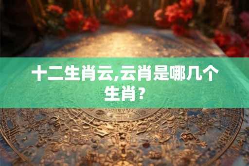 十二生肖云,云肖是哪几个生肖？