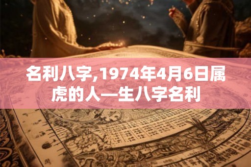 名利八字,1974年4月6日属虎的人—生八字名利