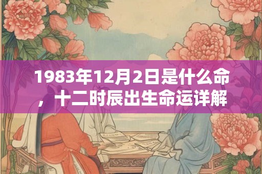 1983年12月2日是什么命，十二时辰出生命运详解