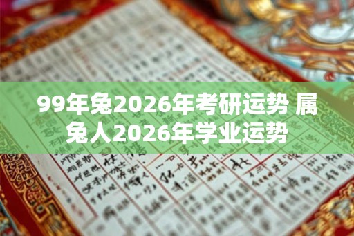 99年兔2026年考研运势 属兔人2026年学业运势
