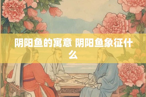 阴阳鱼的寓意 阴阳鱼象征什么
