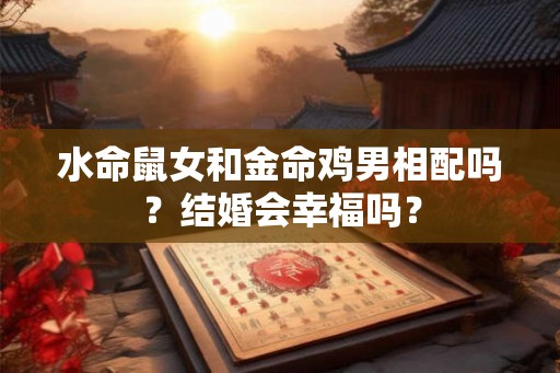 水命鼠女和金命鸡男相配吗？结婚会幸福吗？