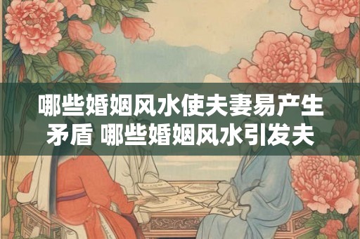 哪些婚姻风水使夫妻易产生矛盾 哪些婚姻风水引发夫妻矛盾