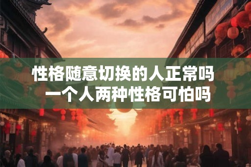 性格随意切换的人正常吗  一个人两种性格可怕吗