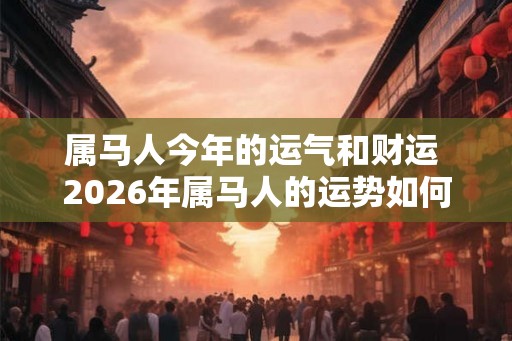 属马人今年的运气和财运 2026年属马人的运势如何