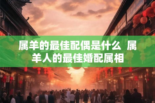 属羊的最佳配偶是什么  属羊人的最佳婚配属相