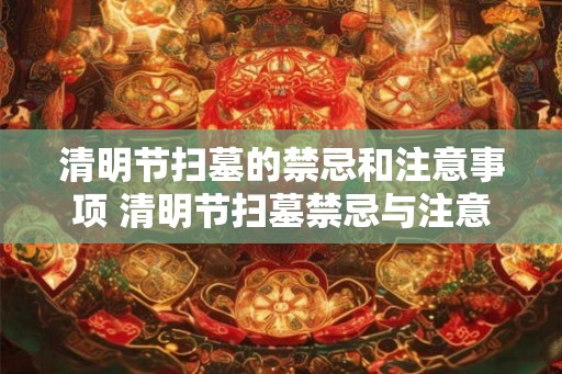 清明节扫墓的禁忌和注意事项 清明节扫墓禁忌与注意事项 清明节扫墓的禁忌和注意事项 清明节扫墓禁忌与注意事项