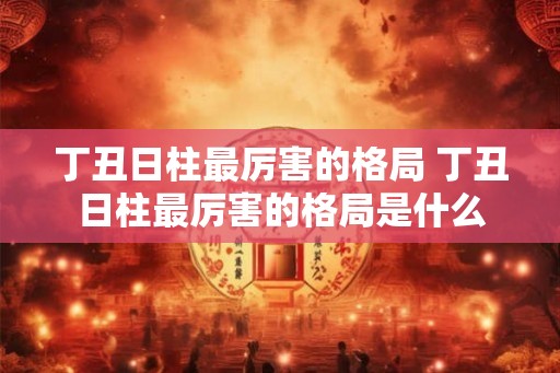 丁丑日柱最厉害的格局 丁丑日柱最厉害的格局是什么