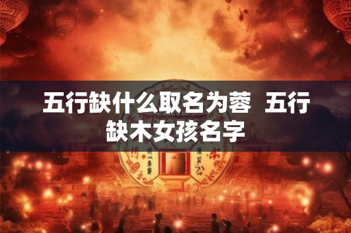 五行缺什么取名为蓉  五行缺木女孩名字