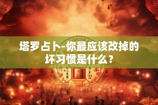 塔罗占卜-你最应该改掉的坏习惯是什么？