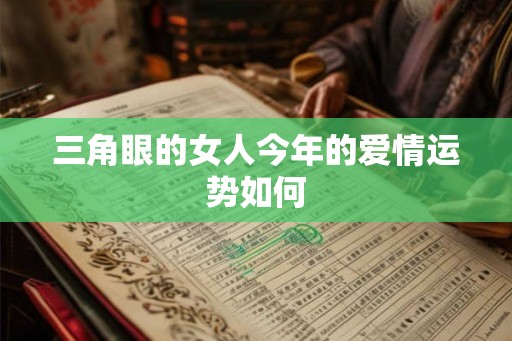 三角眼的女人今年的爱情运势如何 三角眼的女人今年的爱情运势如何