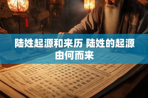 陆姓起源和来历 陆姓的起源由何而来