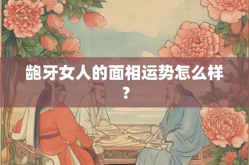 龅牙女人的面相运势怎么样？