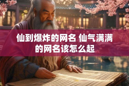 仙到爆炸的网名 仙气满满的网名该怎么起