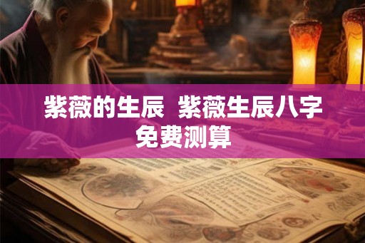 紫薇的生辰 紫薇生辰八字免费测算 紫薇的生辰 紫薇生辰八字免费测算
