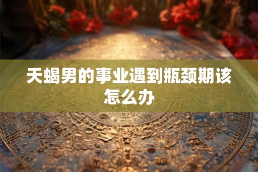 天蝎男的事业遇到瓶颈期该怎么办
