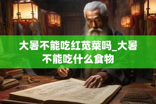 大暑不能吃红苋菜吗_大暑不能吃什么食物