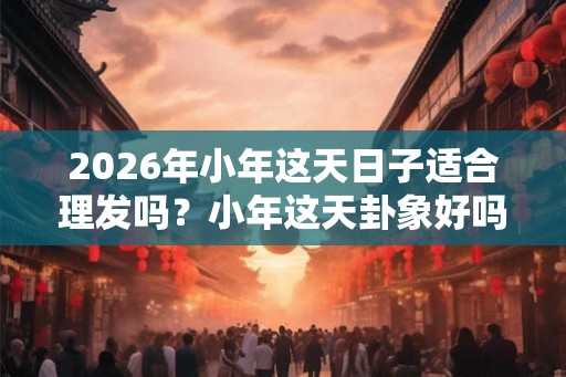 2026年小年这天日子适合理发吗?小年这天卦象好吗? 2026年小年这天日子适合理发吗?小年这天卦象好吗?