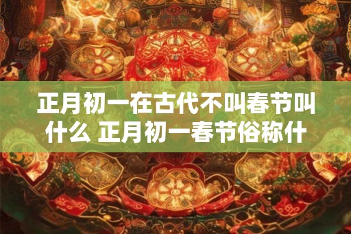 正月初一在古代不叫春节叫什么 正月初一春节俗称什么