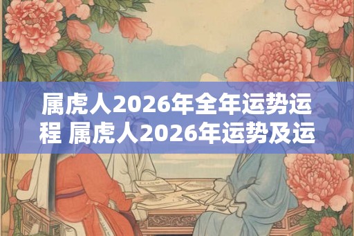 属虎人2026年全年运势运程 属虎人2026年运势及运程每月运程