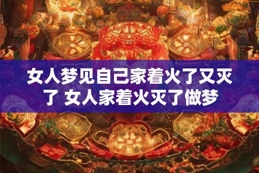 女人梦见自己家着火了又灭了 女人家着火灭了做梦