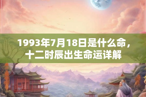 1993年7月18日是什么命,十二时辰出生命运详解 1993年7月18日是什么命,十二时辰出生命运详解