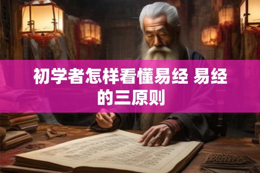 初学者怎样看懂易经 易经的三原则 初学者怎样看懂易经 易经的三原则