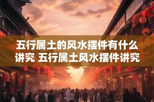 五行属土的风水摆件有什么讲究 五行属土风水摆件讲究何在 五行属土的风水摆件有什么讲究 五行属土风水摆件讲究何在