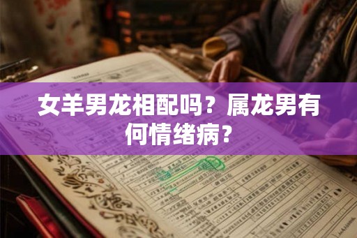 女羊男龙相配吗？属龙男有何情绪病？