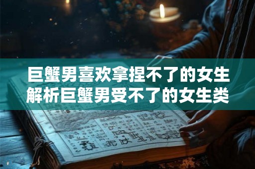 巨蟹男喜欢拿捏不了的女生解析巨蟹男受不了的女生类型