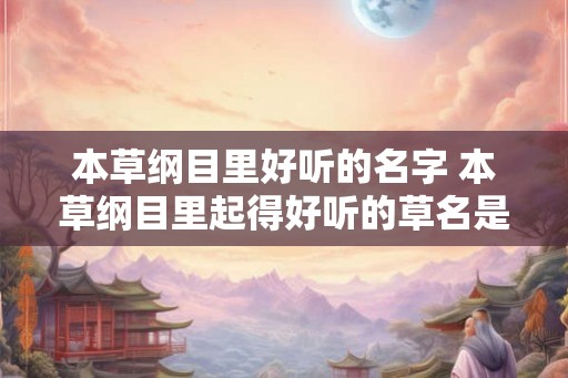 本草纲目里好听的名字 本草纲目里起得好听的草名是什么