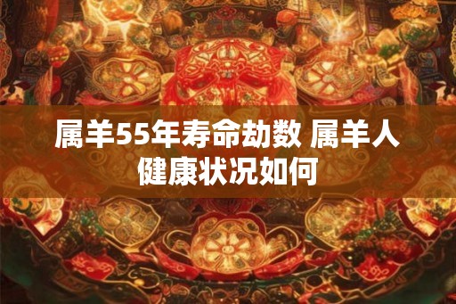 属羊55年寿命劫数 属羊人健康状况如何