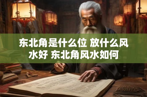 东北角是什么位 放什么风水好 东北角风水如何 东北角是什么位 放什么风水好 东北角风水如何