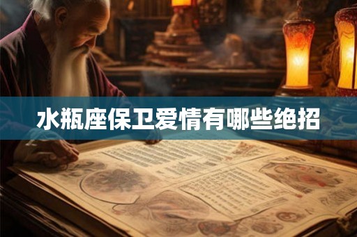 水瓶座保卫爱情有哪些绝招