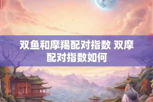 双鱼和摩羯配对指数 双摩配对指数如何 双鱼和摩羯配对指数 双摩配对指数如何