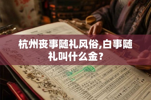 杭州丧事随礼风俗,白事随礼叫什么金？