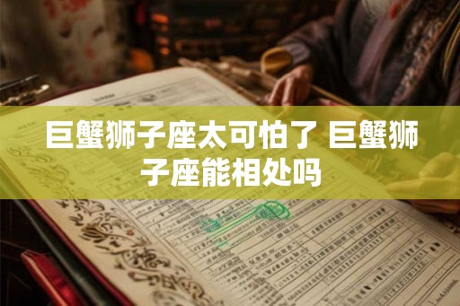 巨蟹狮子座太可怕了 巨蟹狮子座能相处吗