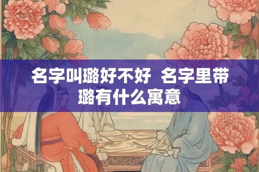 名字叫璐好不好  名字里带璐有什么寓意