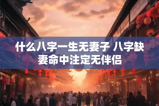 什么八字一生无妻子 八字缺妻命中注定无伴侣