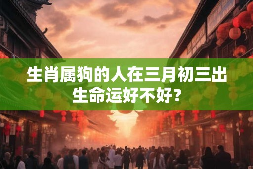 生肖属狗的人在三月初三出生命运好不好？