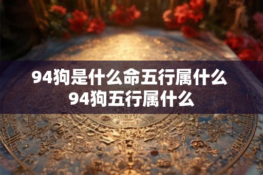 94狗是什么命五行属什么 94狗五行属什么